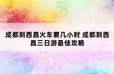 成都到西昌火车要几小时 成都到西昌三日游最佳攻略